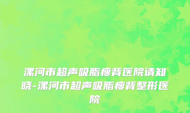 漯河市超声吸脂瘦背医院请知晓-漯河市超声吸脂瘦背整形医院