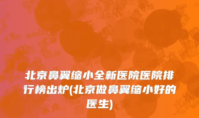 北京鼻翼缩小全新医院医院排行榜出炉(北京做鼻翼缩小好的医生)