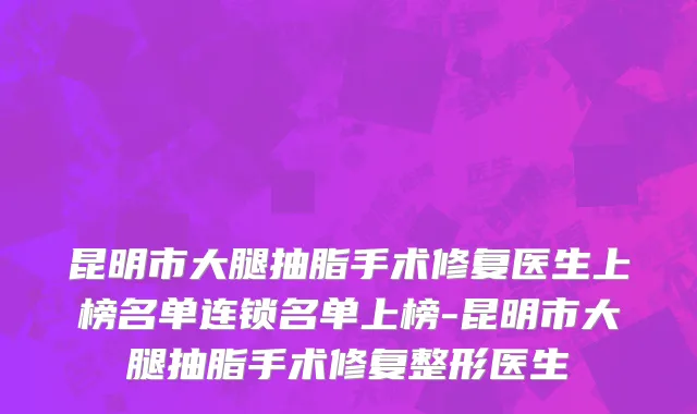 昆明市大腿抽脂手术修复医生上榜名单连锁名单上榜-昆明市大腿抽脂手术修复整形医生