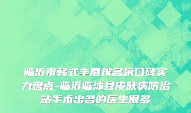 临沂市韩式丰唇排名榜口碑实力盘点-临沂临沭县皮肤病防治站手术出名的医生很多