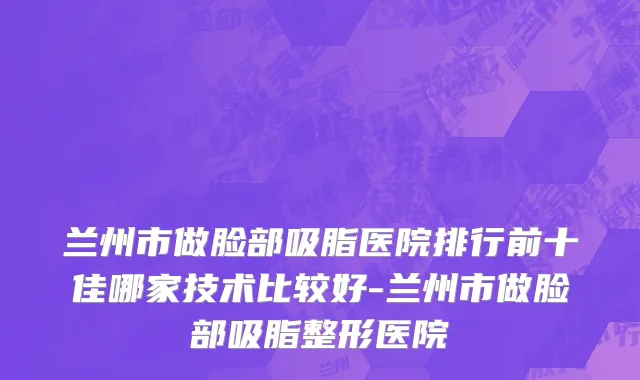 兰州市做脸部吸脂医院排行前十佳哪家技术比较好-兰州市做脸部吸脂整形医院