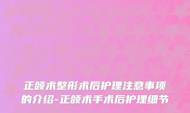 正颌术整形术后护理注意事项的介绍-正颌术手术后护理细节