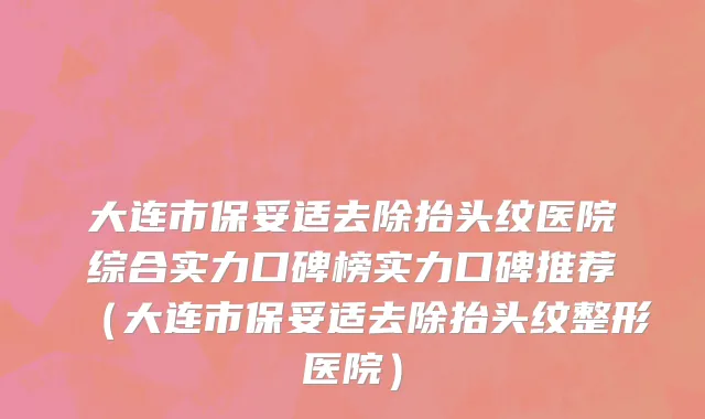 大连市保妥适去除抬头纹医院综合实力口碑榜实力口碑推荐（大连市保妥适去除抬头纹整形医院）