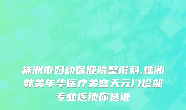 株洲市妇幼保健院整形科,株洲韩美年华医疗美容天元门诊部专业连锁你选谁