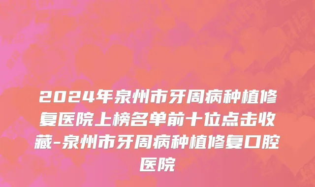 2024年泉州市牙周病种植修复医院上榜名单前十位点击收藏-泉州市牙周病种植修复口腔医院