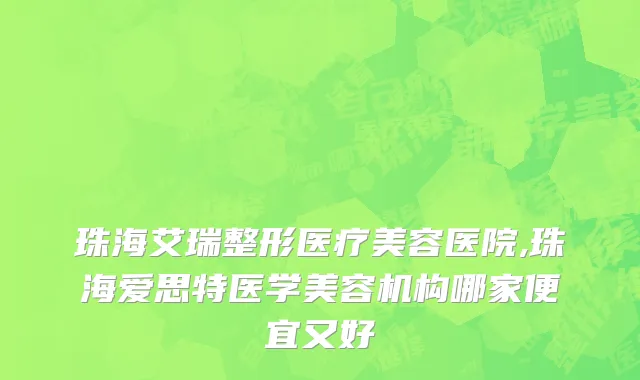 珠海艾瑞整形医疗美容医院,珠海爱思特医学美容机构哪家便宜又好