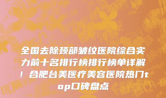 全国去除颈部皱纹医院综合实力前十名排行榜排行榜单详解!合肥台美医疗美容医院热门top口碑盘点