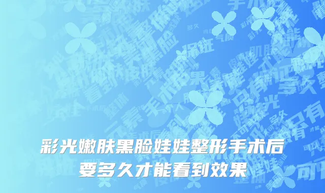 彩光嫩肤黑脸娃娃整形手术后要多久才能看到效果