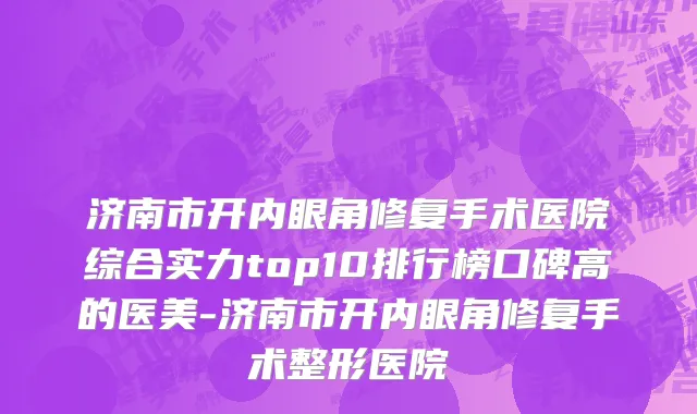 济南市开内眼角修复手术医院综合实力top10排行榜口碑高的医美-济南市开内眼角修复手术整形医院