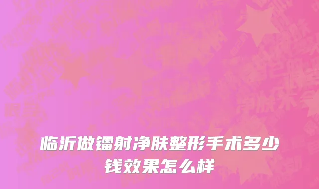 临沂做镭射净肤整形手术多少钱效果怎么样