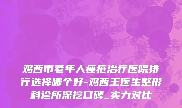 鸡西市老年人痤疮治疗医院排行选择哪个好-鸡西王医生整形科诊所深挖口碑_实力对比