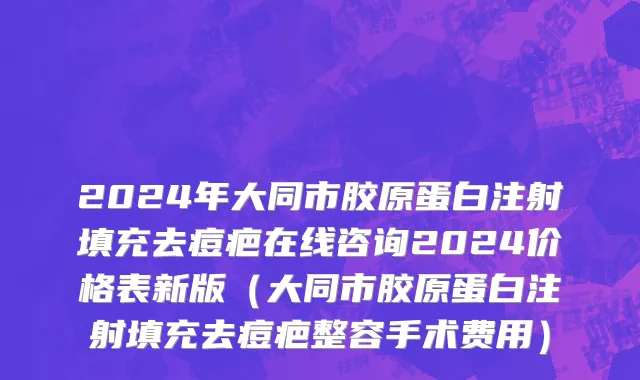2024年大同市胶原蛋白注射填充去痘疤在线咨询2024价格表新版（大同市胶原蛋白注射填充去痘疤整容手术费用）