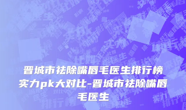 晋城市祛除嘴唇毛医生排行榜实力pk大对比-晋城市祛除嘴唇毛医生