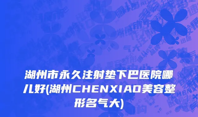 湖州市永久注射垫下巴医院哪儿好(湖州CHENXIAO美容整形名气大)