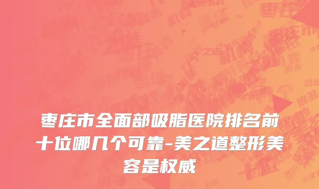 枣庄市全面部吸脂医院排名前十位哪几个可靠-美之道整形美容是权威