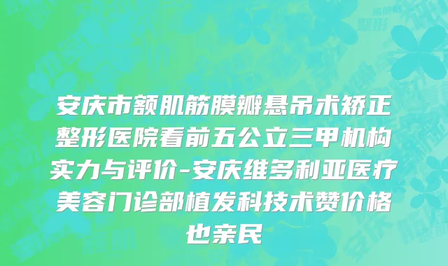 安庆市额肌筋膜瓣悬吊术矫正整形医院看前五公立三甲机构实力与评价-安庆维多利亚医疗美容门诊部植发科技术赞价格也亲民