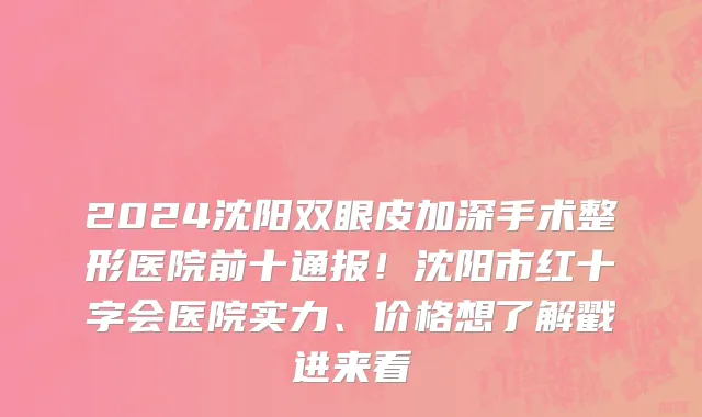2024沈阳双眼皮加深手术整形医院前十通报!沈阳市红十字会医院实力、价格想了解戳进来看