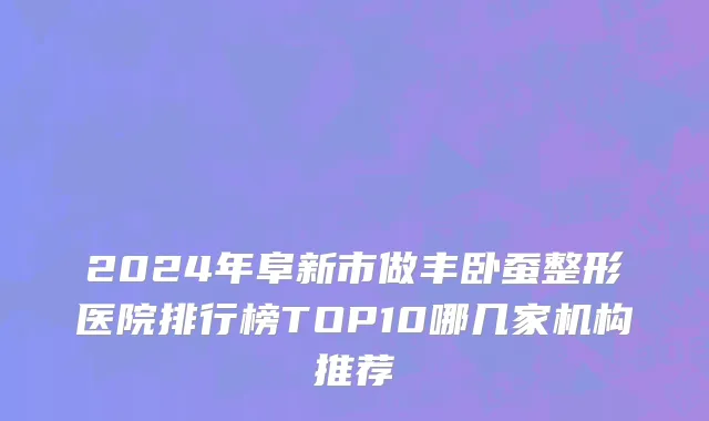 2024年阜新市做丰卧蚕整形医院排行榜TOP10哪几家机构推荐