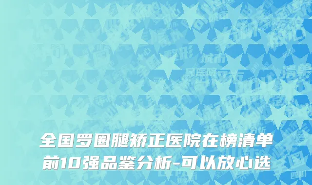 全国罗圈腿矫正医院在榜清单前10强品鉴分析-可以放心选