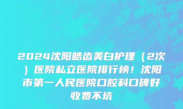 2024沈阳皓齿美白护理(2次)医院私立医院排行榜!沈阳市第一人民医院口腔科口碑好收费不坑