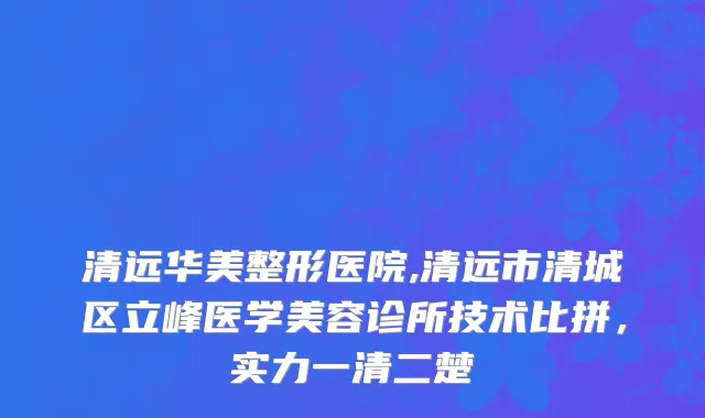 清远华美整形医院,清远市清城区立峰医学美容诊所技术比拼，实力一清二楚