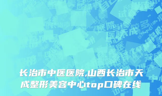 长治市中医医院,山西长治市天成整形美容中心top口碑在线