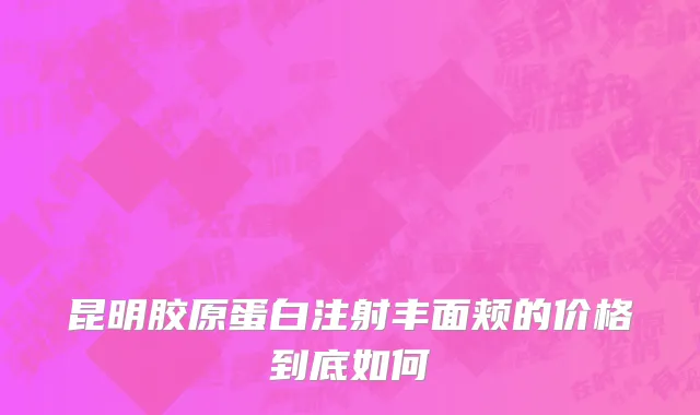 昆明胶原蛋白注射丰面颊的价格到底如何