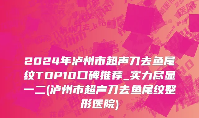2024年泸州市超声刀去鱼尾纹TOP10口碑推荐_实力尽显一二(泸州市超声刀去鱼尾纹整形医院)