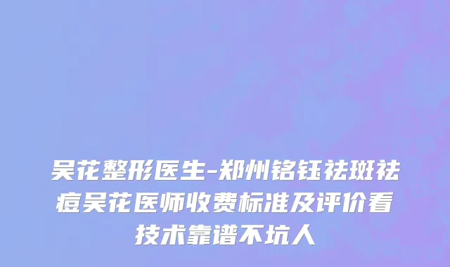 吴花整形医生-郑州铭钰祛斑祛痘吴花医师收费标准及评价看技术靠谱不坑人