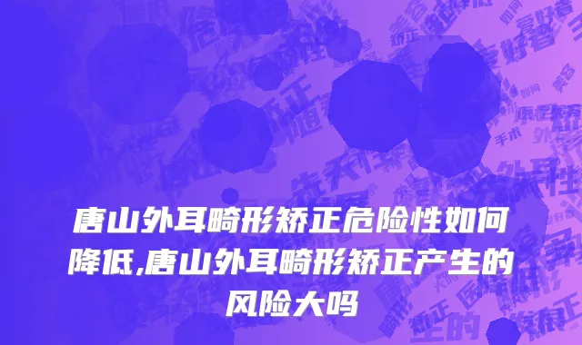 唐山外耳畸形矫正危险性如何降低,唐山外耳畸形矫正产生的风险大吗