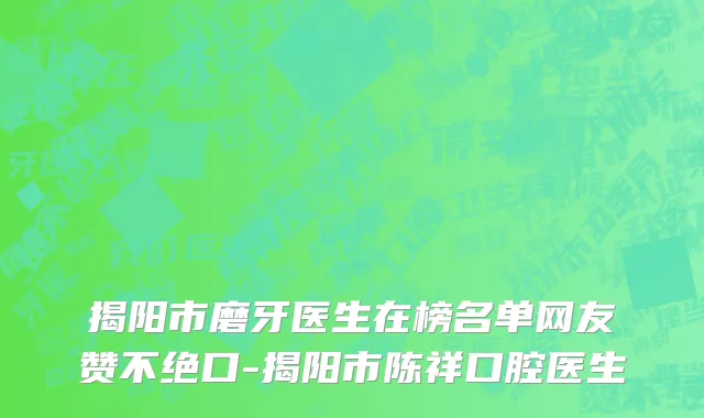 揭阳市磨牙医生在榜名单网友赞不绝口-揭阳市陈祥口腔医生
