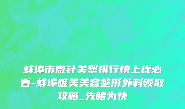 蚌埠市微针美塑排行榜上线必看-蚌埠唯美美容整形外科领取攻略_先睹为快
