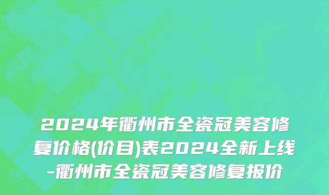 2024年衢州市全瓷冠美容修复价格(价目)表2024全新上线-衢州市全瓷冠美容修复报价