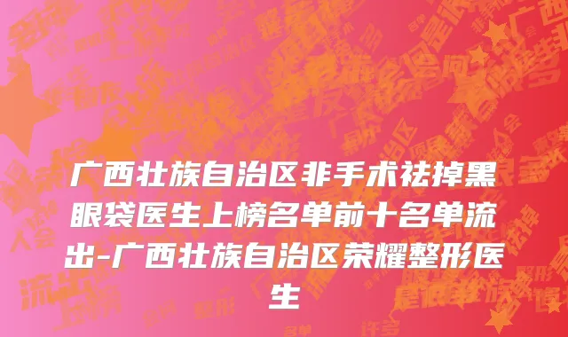 广西壮族自治区非手术祛掉黑眼袋医生上榜名单前十名单流出-广西壮族自治区荣耀整形医生