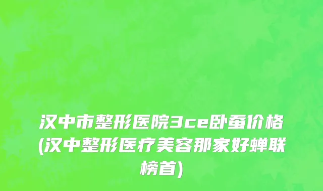 汉中市整形医院3ce卧蚕价格(汉中整形医疗美容那家好蝉联榜首)