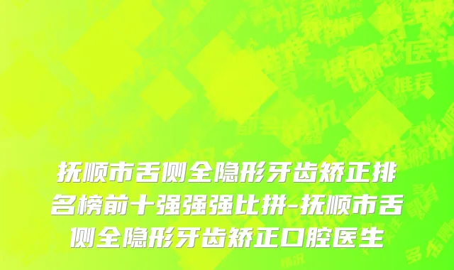 抚顺市舌侧全隐形牙齿矫正排名榜前十强强强比拼-抚顺市舌侧全隐形牙齿矫正口腔医生