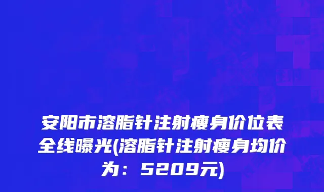 安阳市溶脂针注射瘦身价位表全线曝光(溶脂针注射瘦身均价为：5209元)
