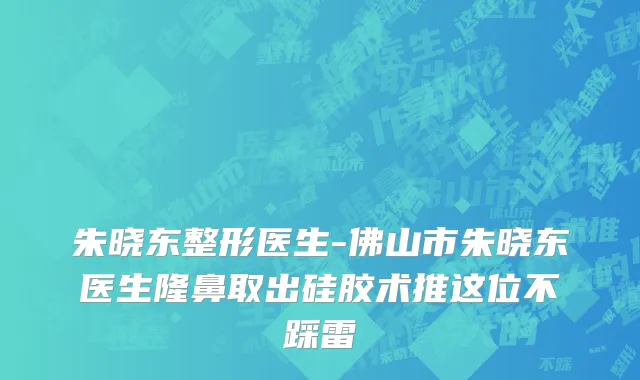 朱晓东整形医生-佛山市朱晓东医生隆鼻取出硅胶术推这位不踩雷