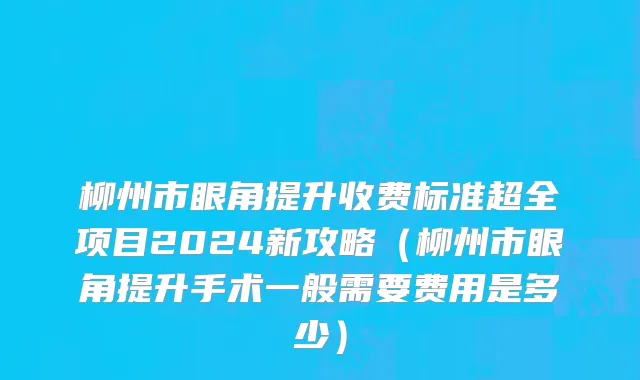 柳州市眼角提升收费标准超全项目2024新攻略（柳州市眼角提升手术一般需要费用是多少）