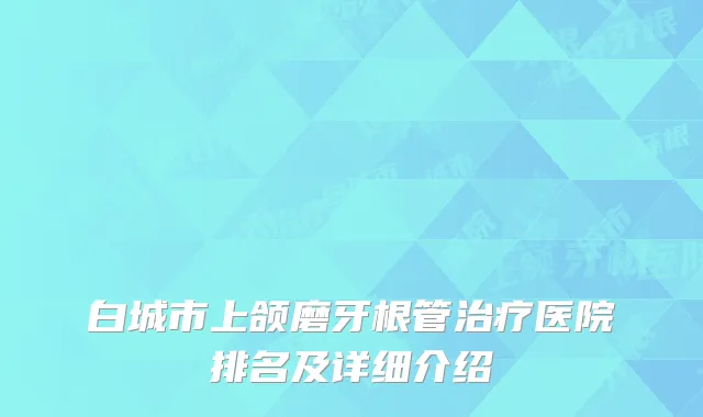 白城市上颌磨牙根管治疗医院排名及详细介绍