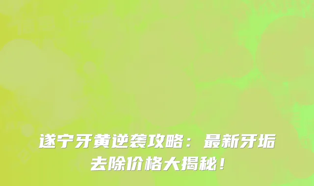 遂宁牙黄逆袭攻略:最新牙垢去除价格大揭秘!