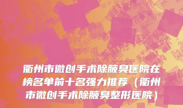 衢州市微创手术除腋臭医院在榜名单前十名强力推荐（衢州市微创手术除腋臭整形医院）