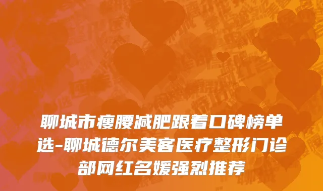 聊城市瘦腰减肥跟着口碑榜单选-聊城德尔美客医疗整形门诊部网红名媛强烈推荐