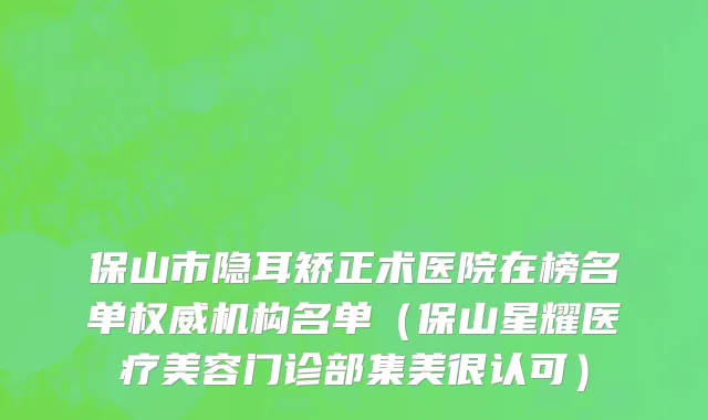 保山市隐耳矫正术医院在榜名单权威机构名单（保山星耀医疗美容门诊部集美很认可）