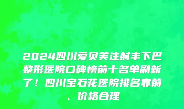 2024四川爱贝芙注射丰下巴整形医院口碑榜前十名单刷新了!四川宝石花医院排名靠前、价格合理