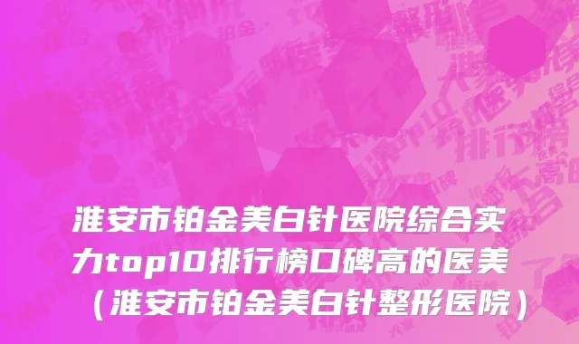 淮安市铂金美白针医院综合实力top10排行榜口碑高的医美（淮安市铂金美白针整形医院）