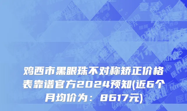 鸡西市黑眼珠不对称矫正价格表靠谱官方2024预知(近6个月均价为：8617元)