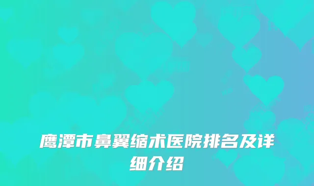 鹰潭市鼻翼缩术医院排名及详细介绍