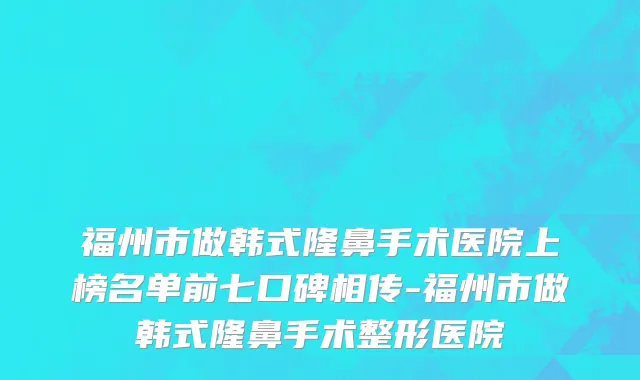 福州市做韩式隆鼻手术医院上榜名单前七口碑相传-福州市做韩式隆鼻手术整形医院