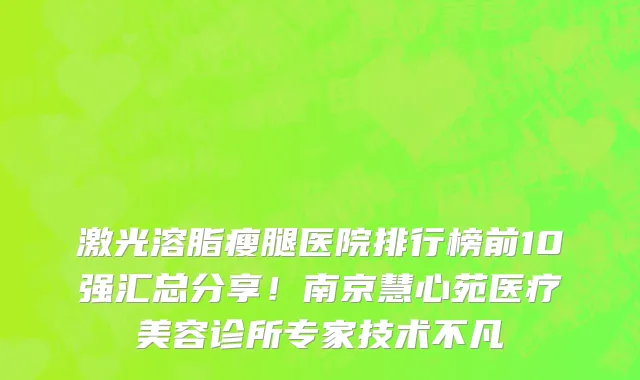 激光溶脂瘦腿医院排行榜前10强汇总分享!南京慧心苑医疗美容诊所专家技术不凡